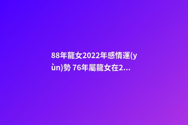 88年龍女2022年感情運(yùn)勢 76年屬龍女在2022年婚姻如何-第1張-觀點(diǎn)-玄機(jī)派